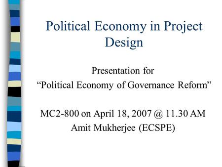 Political Economy in Project Design Presentation for “Political Economy of Governance Reform” MC2-800 on April 18, 11.30 AM Amit Mukherjee (ECSPE)