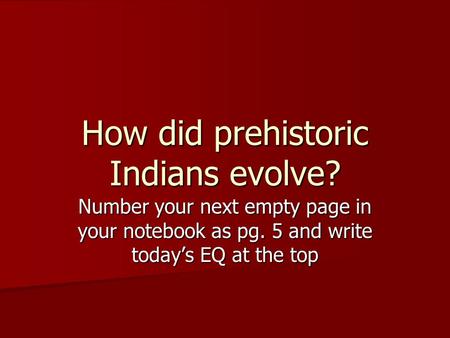 Number your next empty page in your notebook as pg. 5 and write today’s EQ at the top How did prehistoric Indians evolve?