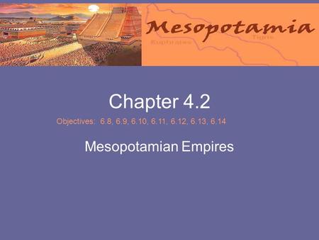 Chapter 4.2 Mesopotamian Empires Objectives: 6.8, 6.9, 6.10, 6.11, 6.12, 6.13, 6.14.