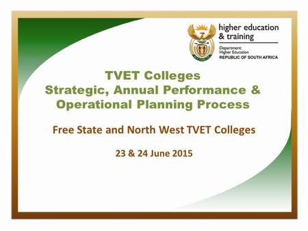 TVET Colleges Strategic, Annual Performance & Operational Planning Process Free State and North West TVET Colleges 23 & 24 June 2015.
