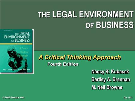 Ch. 19-1 © 2006 Prentice Hall THE LEGAL ENVIRONMENT OF BUSINESS A Critical Thinking Approach Fourth Edition Nancy K. Kubasek Bartley A. Brennan M. Neil.