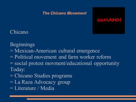 The Chicano Movement Chicano Beginnings = Mexican-American cultural emergence = Political movement and farm worker reform = social protest movment/educational.