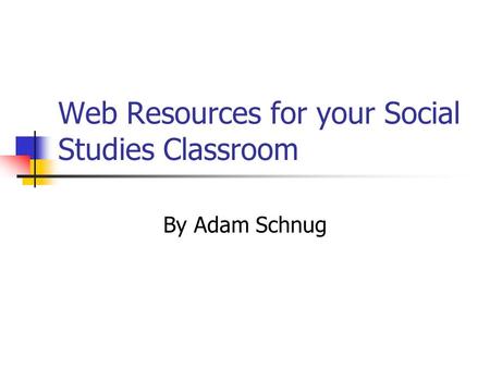 Web Resources for your Social Studies Classroom By Adam Schnug.