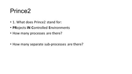 Prince2 1. What does Prince2 stand for: PRojects IN Controlled Environments How many processes are there? How many separate sub-processes are there?