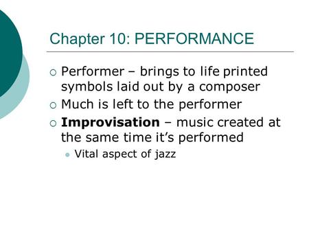 Chapter 10: PERFORMANCE  Performer – brings to life printed symbols laid out by a composer  Much is left to the performer  Improvisation – music created.