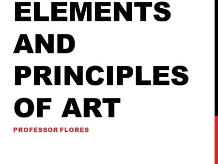 ELEMENTS AND PRINCIPLES OF ART PROFESSOR FLORES. THE ELEMENTS OF ART 7 fundamental elements can be noted in the making of visual art. Line Color Value.