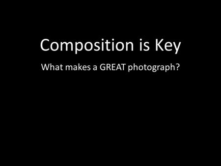 Composition is Key What makes a GREAT photograph?.