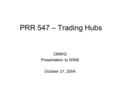 PRR 547 – Trading Hubs CMWG Presentation to WMS October 21, 2004.