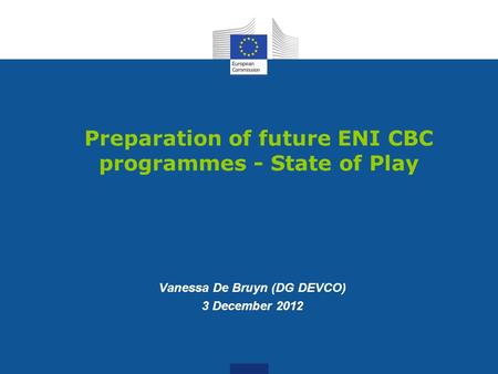 Preparation of future ENI CBC programmes - State of Play Vanessa De Bruyn (DG DEVCO) 3 December 2012.