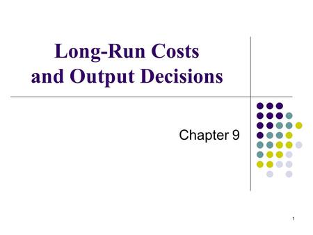 1 Long-Run Costs and Output Decisions Chapter 9. 2 LONG-RUN COSTS AND OUTPUT DECISIONS We begin our discussion of the long run by looking at firms in.