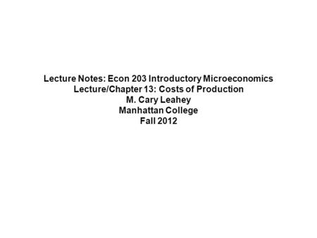 Lecture Notes: Econ 203 Introductory Microeconomics Lecture/Chapter 13: Costs of Production M. Cary Leahey Manhattan College Fall 2012.