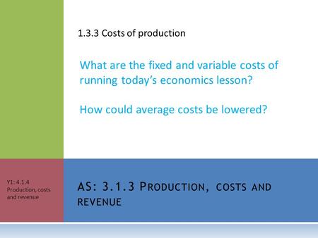 1.3.3 Costs of production What are the fixed and variable costs of running today’s economics lesson? How could average costs be lowered? AS: 3.1.3 P RODUCTION,