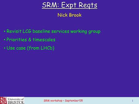 SRM workshop – September’05 1 SRM: Expt Reqts Nick Brook Revisit LCG baseline services working group Priorities & timescales Use case (from LHCb)