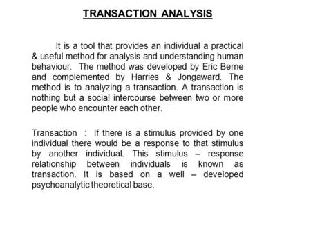 TRANSACTION ANALYSIS It is a tool that provides an individual a practical & useful method for analysis and understanding human behaviour. The method was.