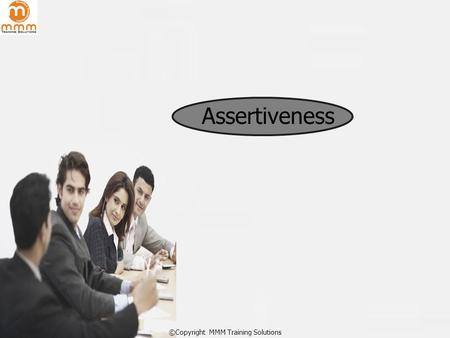 ©Copyright MMM Training Solutions Assertiveness. ©Copyright MMM Training Solutions Aggressive, Submissive and Assertive Behaviors.