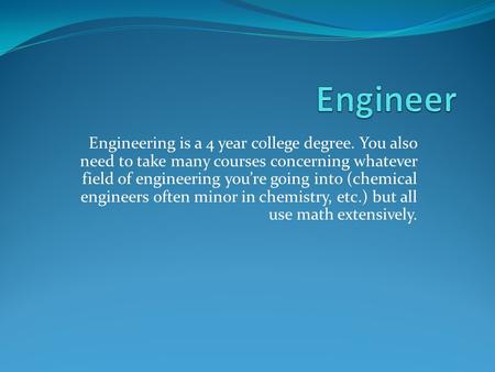 Engineering is a 4 year college degree. You also need to take many courses concerning whatever field of engineering you’re going into (chemical engineers.