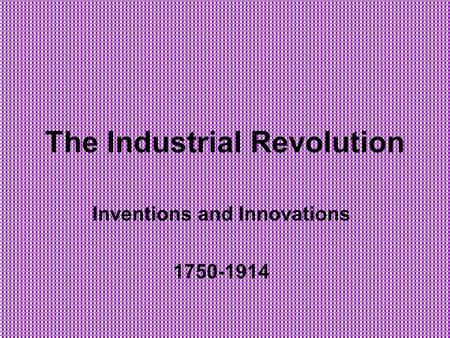 The Industrial Revolution Inventions and Innovations 1750-1914.