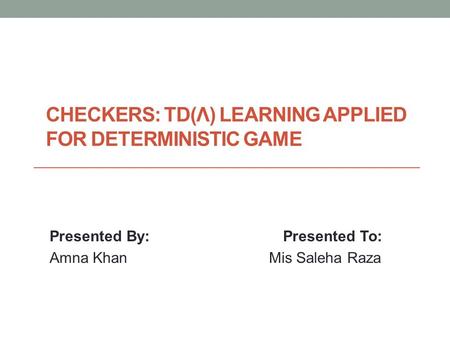 CHECKERS: TD(Λ) LEARNING APPLIED FOR DETERMINISTIC GAME Presented By: Presented To: Amna Khan Mis Saleha Raza.