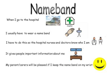 When I go to the hospital I have to do this so the hospital nurses and doctors know who I am It gives people important information about me My parent/carers.