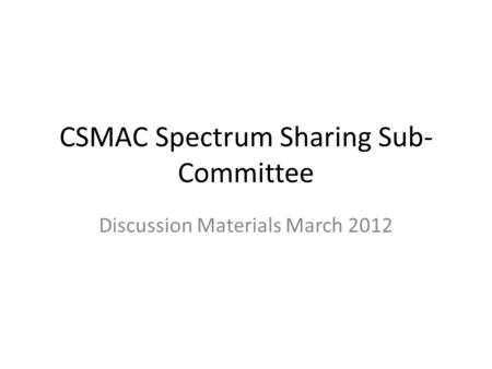 CSMAC Spectrum Sharing Sub- Committee Discussion Materials March 2012.