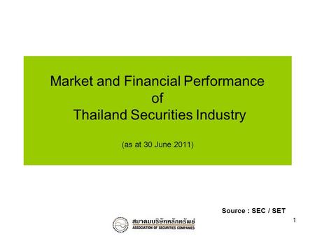 1 Market and Financial Performance of Thailand Securities Industry (as at 30 June 2011) Source : SEC / SET.