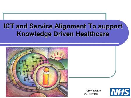 Worcestershire ICT services ICT and Service Alignment To support Knowledge Driven Healthcare.