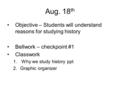 Aug. 18 th Objective – Students will understand reasons for studying history Bellwork – checkpoint #1 Classwork 1. Why we study history ppt 2.Graphic organizer.