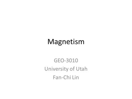 Magnetism GEO-3010 University of Utah Fan-Chi Lin.