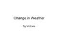 Change in Weather By Victoria. Weather is made from the sun heating the Earth and making air with different temperatures move.
