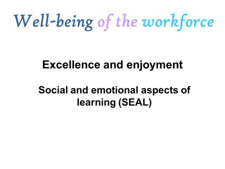Social and emotional aspects of learning (SEAL) Well-being of the workforce Excellence and enjoyment.