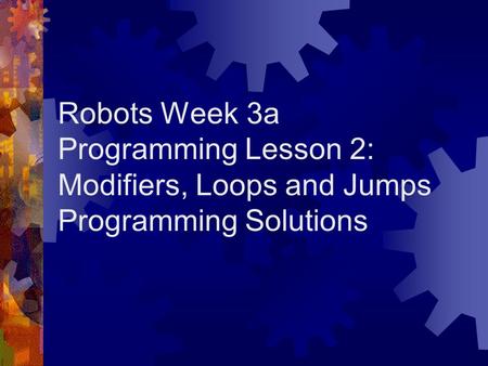 Robots Week 3a Programming Lesson 2: Modifiers, Loops and Jumps Programming Solutions.
