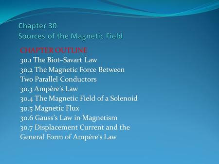 CHAPTER OUTLINE 30.1 The Biot–Savart Law 30.2 The Magnetic Force Between Two Parallel Conductors 30.3 Ampère’s Law 30.4 The Magnetic Field of a Solenoid.