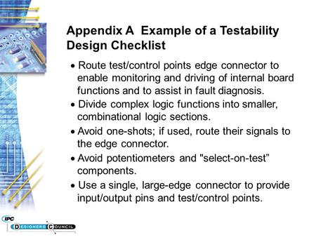 Appendix A Example of a Testability Design Checklist  Route test/control points edge connector to enable monitoring and driving of internal board functions.