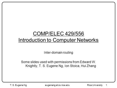 T. S. Eugene Ngeugeneng at cs.rice.edu Rice University1 COMP/ELEC 429/556 Introduction to Computer Networks Inter-domain routing Some slides used with.