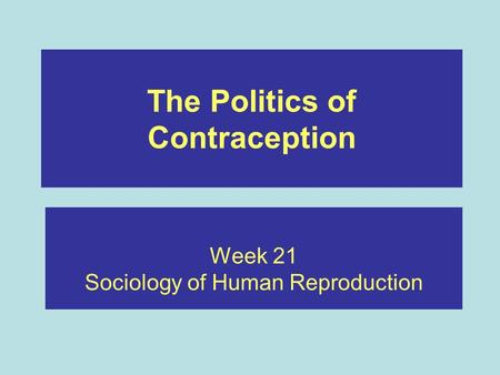 The Politics of Contraception Week 21 Sociology of Human Reproduction.