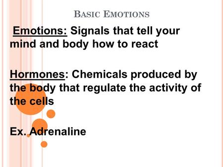 B ASIC E MOTIONS Emotions: Signals that tell your mind and body how to react Hormones: Chemicals produced by the body that regulate the activity of the.