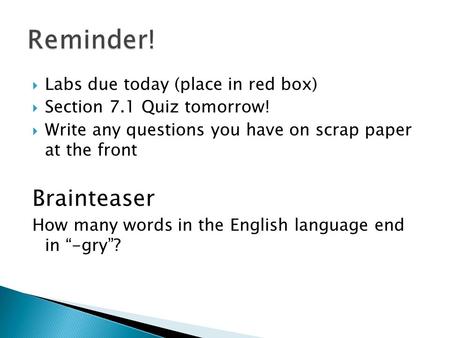  Labs due today (place in red box)  Section 7.1 Quiz tomorrow!  Write any questions you have on scrap paper at the front Brainteaser How many words.