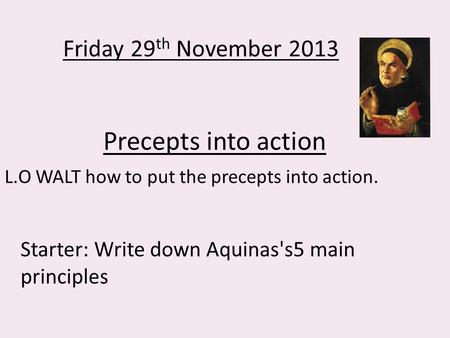 Precepts into action L.O WALT how to put the precepts into action. Friday 29 th November 2013 Starter: Write down Aquinas's5 main principles.