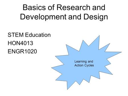 Basics of Research and Development and Design STEM Education HON4013 ENGR1020 Learning and Action Cycles.