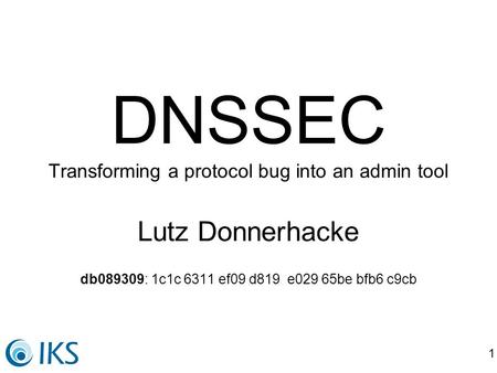 1 DNSSEC Transforming a protocol bug into an admin tool Lutz Donnerhacke db089309: 1c1c 6311 ef09 d819 e029 65be bfb6 c9cb.