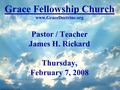 Grace Fellowship Church www.GraceDoctrine.org Pastor / Teacher James H. Rickard Thursday, February 7, 2008.