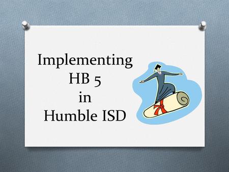 Implementing HB 5 in Humble ISD Key Components of HB 5 O Allows greater flexibility in the Foundation High School Program (FHSP) with endorsements O.