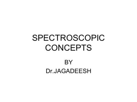 SPECTROSCOPIC CONCEPTS BY Dr.JAGADEESH. INTRODUCTION SPECTROSCOPY: Study of interaction of matter with electromagnetic radiationelectromagnetic radiation.
