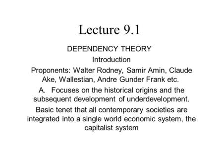 Lecture 9.1 DEPENDENCY THEORY Introduction Proponents: Walter Rodney, Samir Amin, Claude Ake, Wallestian, Andre Gunder Frank etc. A. Focuses on the historical.
