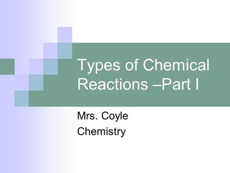 Types of Chemical Reactions –Part I Mrs. Coyle Chemistry.
