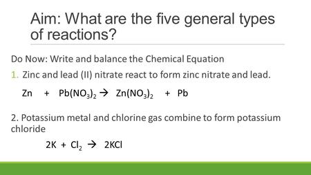 Aim: What are the five general types of reactions? Do Now: Write and balance the Chemical Equation 1.Zinc and lead (II) nitrate react to form zinc nitrate.