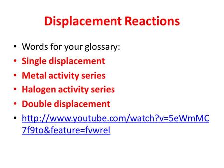 Displacement Reactions Words for your glossary: Single displacement Metal activity series Halogen activity series Double displacement