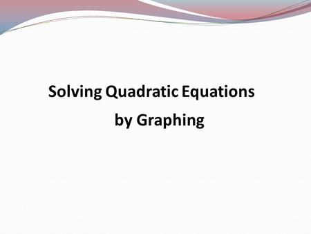 Solving Quadratic Equations by Graphing Quadratic Equation y = ax 2 + bx + c ax 2 is the quadratic term. bx is the linear term. c is the constant term.