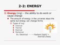 2-2: ENERGY  Energy (nrg) – the ability to do work or cause change The amount of energy in the universe stays the same but energy can change forms  Types.