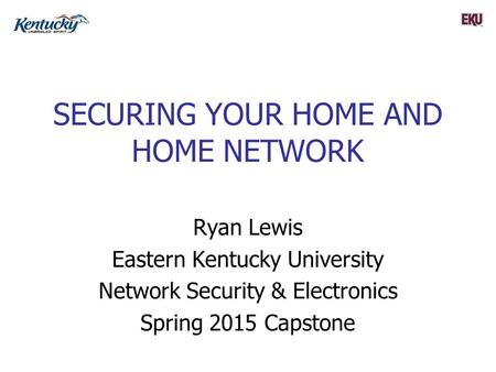 SECURING YOUR HOME AND HOME NETWORK Ryan Lewis Eastern Kentucky University Network Security & Electronics Spring 2015 Capstone.